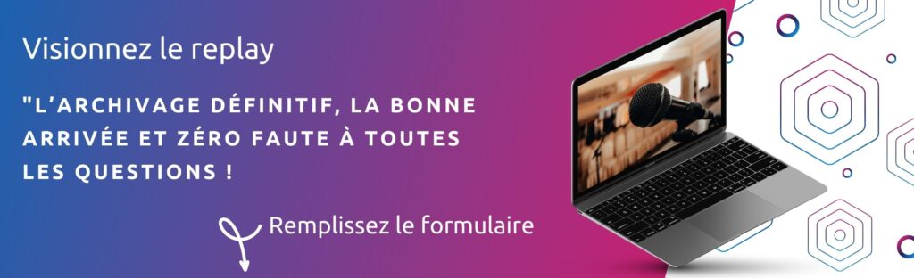 Visionnez le replay  "L’archivage définitif, la bonne arrivée et zéro faute à toutes 
les questions !  Remplissez le formulaire